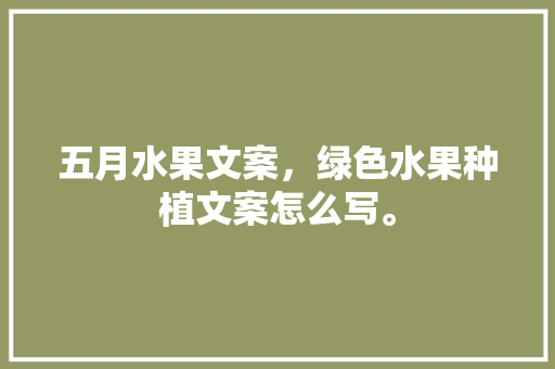 五月水果文案，绿色水果种植文案怎么写。