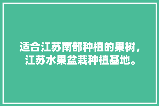 适合江苏南部种植的果树，江苏水果盆栽种植基地。