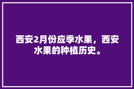 西安2月份应季水果，西安水果的种植历史。 西安2月份应季水果，西安水果的种植历史。 土壤施肥