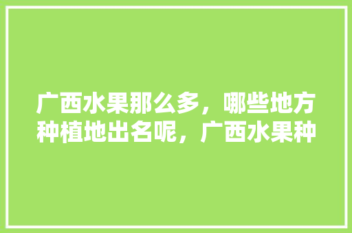 广西水果那么多，哪些地方种植地出名呢，广西水果种植收入多少钱。