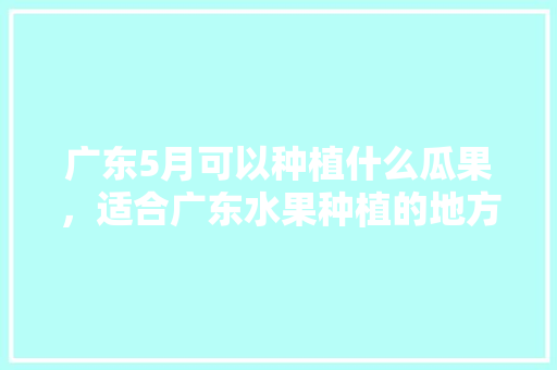 广东5月可以种植什么瓜果，适合广东水果种植的地方。