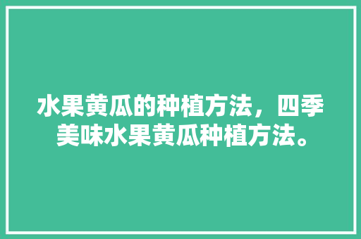 水果黄瓜的种植方法，四季美味水果黄瓜种植方法。