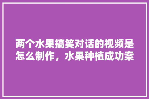 两个水果搞笑对话的视频是怎么制作，水果种植成功案例视频讲解。