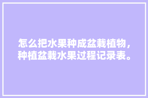 怎么把水果种成盆栽植物，种植盆栽水果过程记录表。