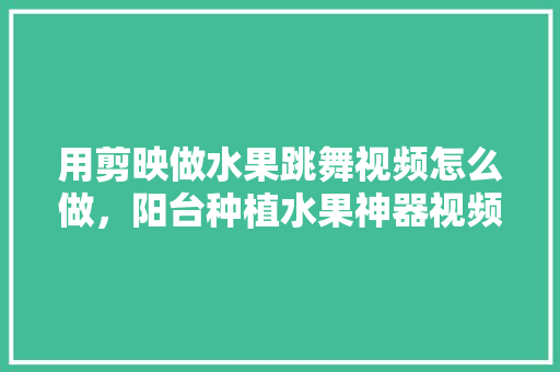 用剪映做水果跳舞视频怎么做，阳台种植水果神器视频教程。