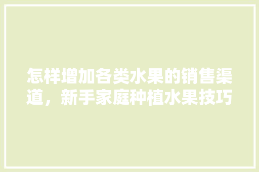 怎样增加各类水果的销售渠道，新手家庭种植水果技巧视频。 怎样增加各类水果的销售渠道，新手家庭种植水果技巧视频。 畜牧养殖