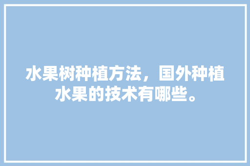 水果树种植方法，国外种植水果的技术有哪些。 水果种植