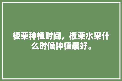 板栗种植时间，板栗水果什么时候种植最好。