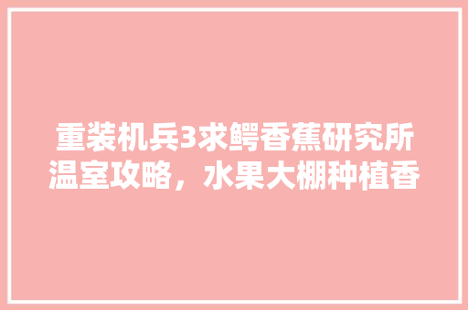 重装机兵3求鳄香蕉研究所温室攻略，水果大棚种植香蕉技术要点。