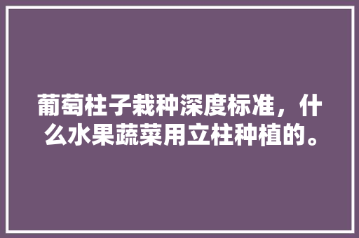 葡萄柱子栽种深度标准，什么水果蔬菜用立柱种植的。