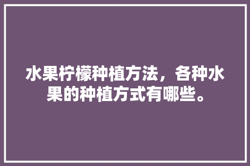 水果柠檬种植方法，各种水果的种植方式有哪些。