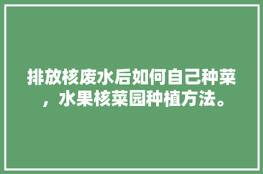 排放核废水后如何自己种菜，水果核菜园种植方法。