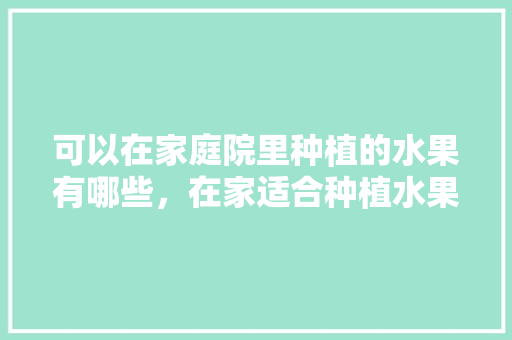 可以在家庭院里种植的水果有哪些，在家适合种植水果吗视频。