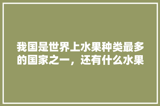 我国是世界上水果种类最多的国家之一，还有什么水果我国没有，在我国种植什么水果最多。 土壤施肥