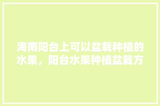 海南阳台上可以盆栽种植的水果，阳台水果种植盆栽方法视频。 海南阳台上可以盆栽种植的水果，阳台水果种植盆栽方法视频。 畜牧养殖