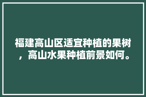 福建高山区适宜种植的果树，高山水果种植前景如何。