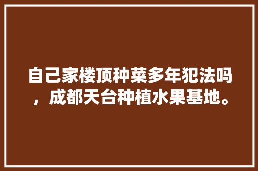 自己家楼顶种菜多年犯法吗，成都天台种植水果基地。