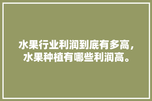 水果行业利润到底有多高，水果种植有哪些利润高。