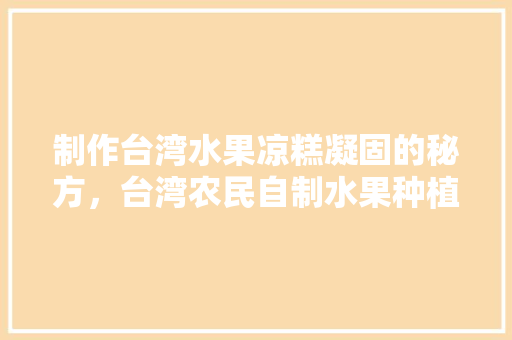 制作台湾水果凉糕凝固的秘方，台湾农民自制水果种植基地。