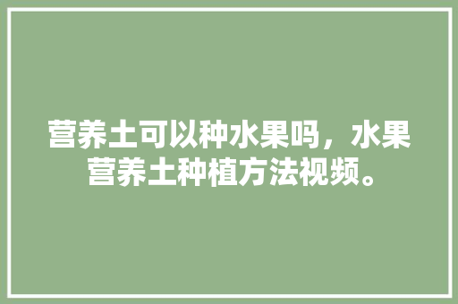 营养土可以种水果吗，水果营养土种植方法视频。 营养土可以种水果吗，水果营养土种植方法视频。 家禽养殖