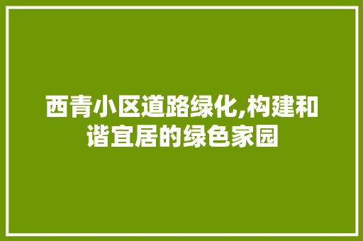 西青小区道路绿化,构建和谐宜居的绿色家园