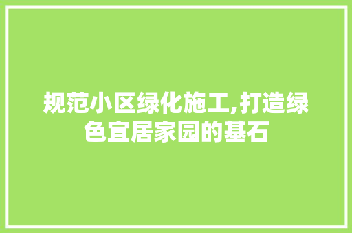 规范小区绿化施工,打造绿色宜居家园的基石