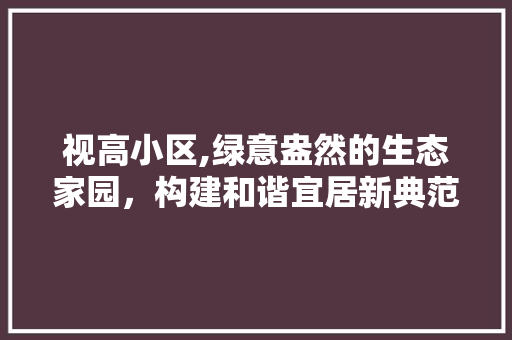 视高小区,绿意盎然的生态家园，构建和谐宜居新典范