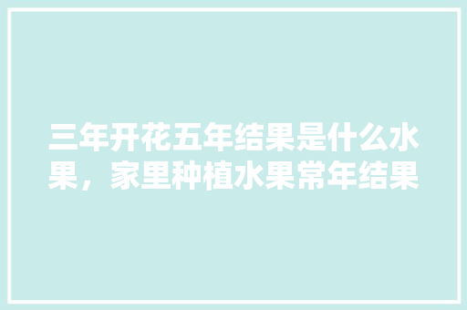 三年开花五年结果是什么水果，家里种植水果常年结果好吗。 三年开花五年结果是什么水果，家里种植水果常年结果好吗。 水果种植