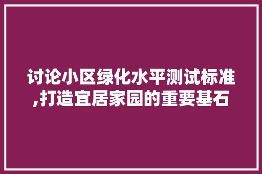 讨论小区绿化水平测试标准,打造宜居家园的重要基石