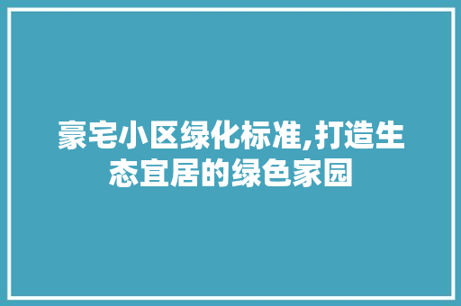 豪宅小区绿化标准,打造生态宜居的绿色家园