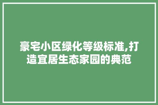 豪宅小区绿化等级标准,打造宜居生态家园的典范