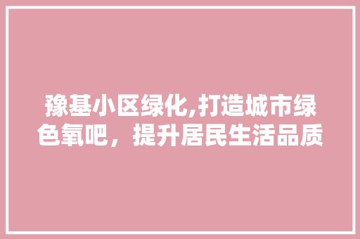 豫基小区绿化,打造城市绿色氧吧，提升居民生活品质 土壤施肥