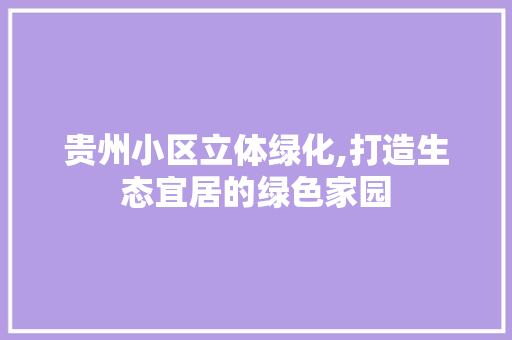 贵州小区立体绿化,打造生态宜居的绿色家园