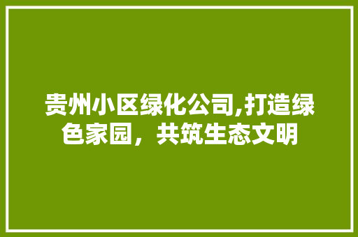 贵州小区绿化公司,打造绿色家园，共筑生态文明