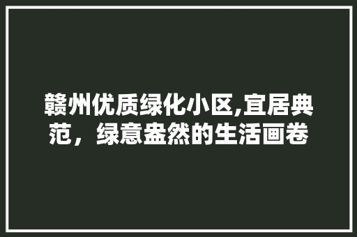 赣州优质绿化小区,宜居典范，绿意盎然的生活画卷