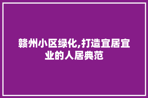 赣州小区绿化,打造宜居宜业的人居典范