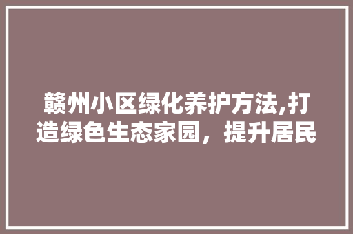 赣州小区绿化养护方法,打造绿色生态家园，提升居民生活品质