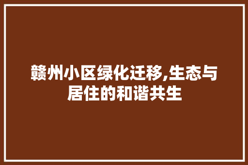 赣州小区绿化迁移,生态与居住的和谐共生