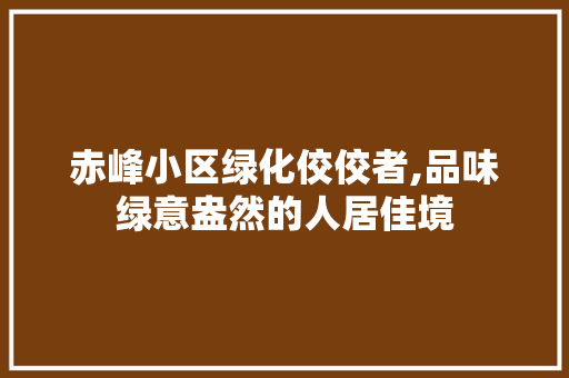 赤峰小区绿化佼佼者,品味绿意盎然的人居佳境