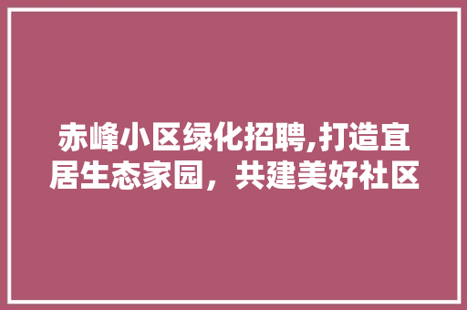 赤峰小区绿化招聘,打造宜居生态家园，共建美好社区生活