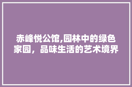 赤峰悦公馆,园林中的绿色家园，品味生活的艺术境界