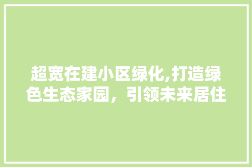 超宽在建小区绿化,打造绿色生态家园，引领未来居住潮流