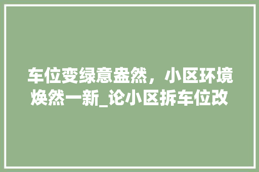 车位变绿意盎然，小区环境焕然一新_论小区拆车位改绿化的意义与成效