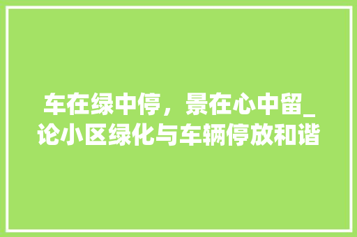 车在绿中停，景在心中留_论小区绿化与车辆停放和谐共融之路