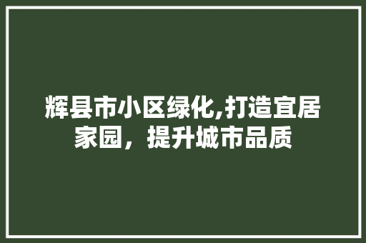 辉县市小区绿化,打造宜居家园，提升城市品质 畜牧养殖