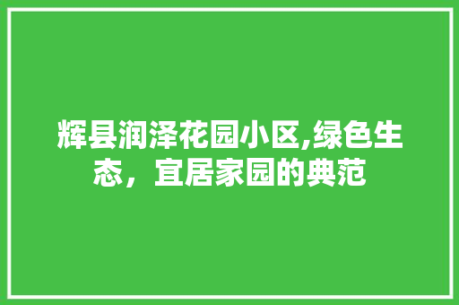 辉县润泽花园小区,绿色生态，宜居家园的典范