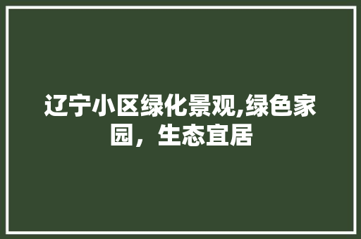 辽宁小区绿化景观,绿色家园，生态宜居