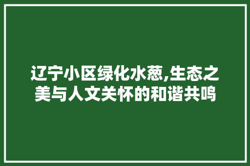 辽宁小区绿化水葱,生态之美与人文关怀的和谐共鸣