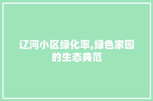 辽河小区绿化率,绿色家园的生态典范