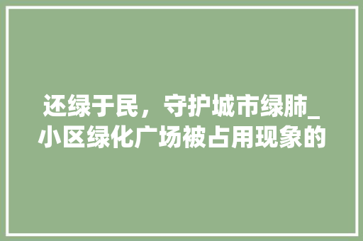 还绿于民，守护城市绿肺_小区绿化广场被占用现象的反思与对策